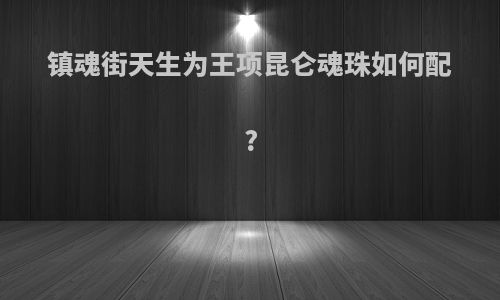 镇魂街天生为王项昆仑魂珠如何配?