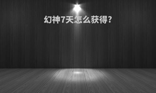幻神7天怎么获得?