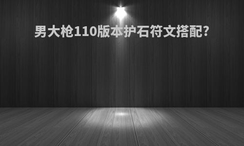 男大枪110版本护石符文搭配?