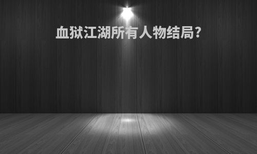 血狱江湖所有人物结局?