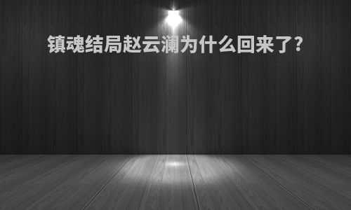 镇魂结局赵云澜为什么回来了?