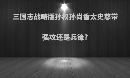 三国志战略版孙权孙尚香太史慈带强攻还是兵锋?