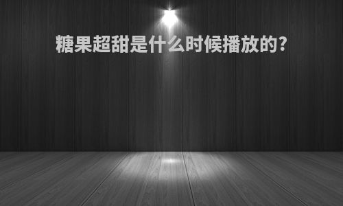 糖果超甜是什么时候播放的?