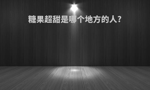 糖果超甜是哪个地方的人?