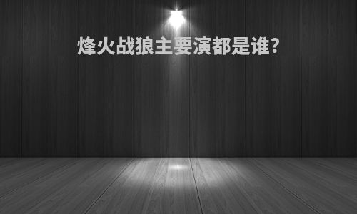 烽火战狼主要演都是谁?