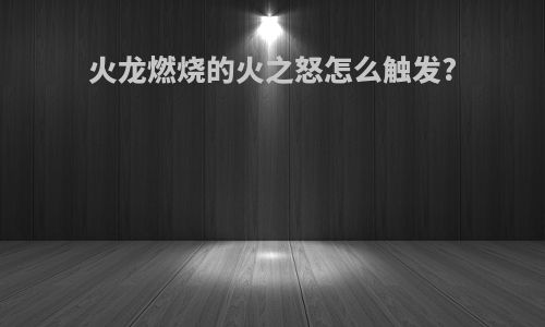 火龙燃烧的火之怒怎么触发?