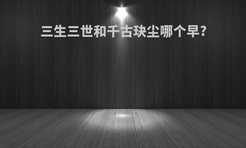 三生三世和千古玦尘哪个早?