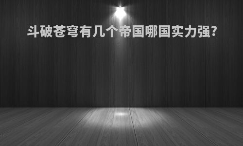 斗破苍穹有几个帝国哪国实力强?