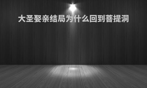 大圣娶亲结局为什么回到菩提洞