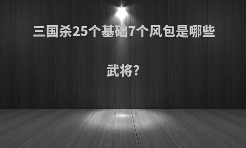 三国杀25个基础7个风包是哪些武将?