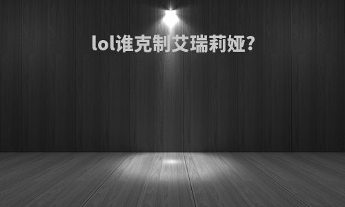 lol谁克制艾瑞莉娅?