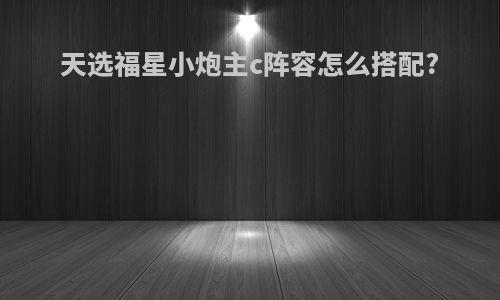 天选福星小炮主c阵容怎么搭配?