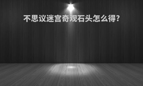 不思议迷宫奇观石头怎么得?