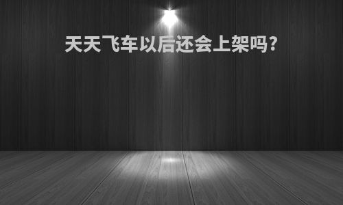 天天飞车以后还会上架吗?