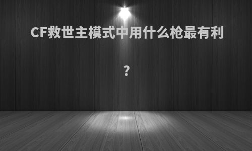 CF救世主模式中用什么枪最有利?