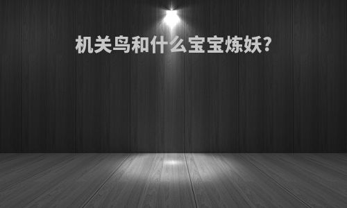 机关鸟和什么宝宝炼妖?