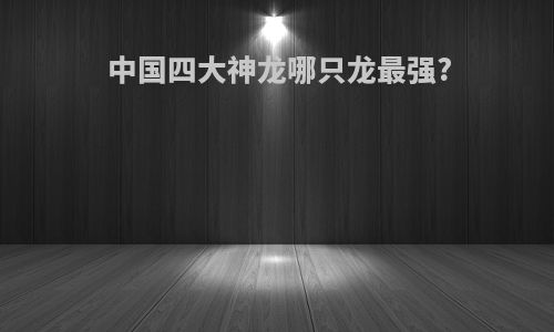 中国四大神龙哪只龙最强?