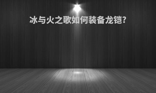 冰与火之歌如何装备龙铠?