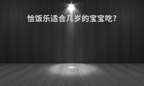 恰饭乐适合几岁的宝宝吃?