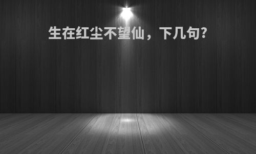 生在红尘不望仙，下几句?