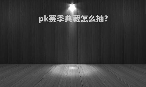 pk赛季典藏怎么抽?