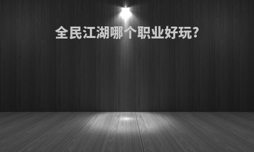 全民江湖哪个职业好玩?