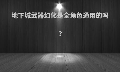 地下城武器幻化是全角色通用的吗?