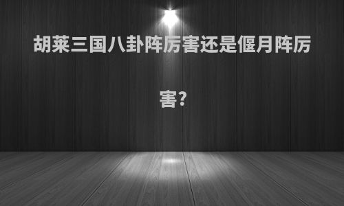 胡莱三国八卦阵厉害还是偃月阵厉害?