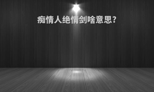 痴情人绝情剑啥意思?