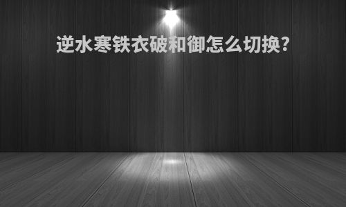 逆水寒铁衣破和御怎么切换?