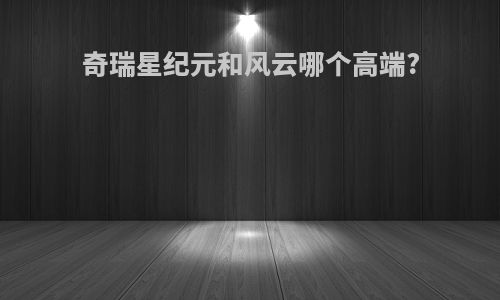 奇瑞星纪元和风云哪个高端?