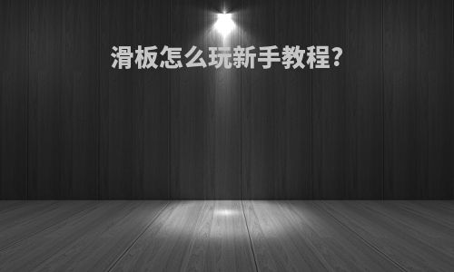 滑板怎么玩新手教程?