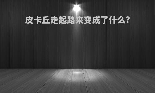 皮卡丘走起路来变成了什么?
