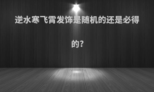逆水寒飞霄发饰是随机的还是必得的?