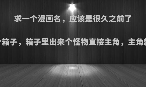 求一个漫画名，应该是很久之前了，主角捡到一个箱子，箱子里出来个怪物直接主角，主角就变得特别厉害?