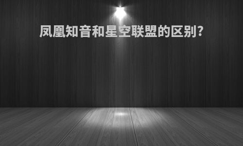 凤凰知音和星空联盟的区别?