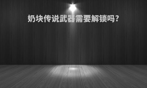 奶块传说武器需要解锁吗?