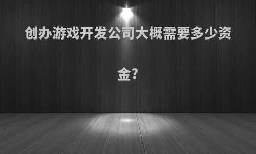 创办游戏开发公司大概需要多少资金?