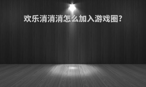 欢乐消消消怎么加入游戏圈?