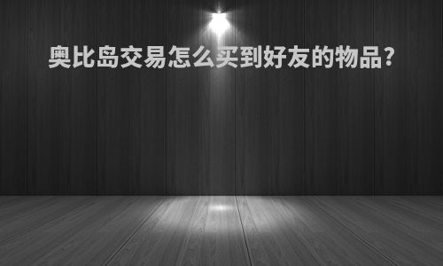奥比岛交易怎么买到好友的物品?
