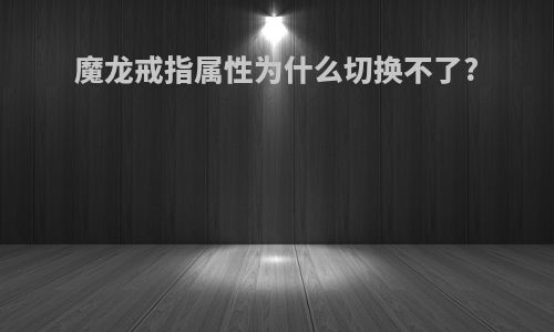 魔龙戒指属性为什么切换不了?