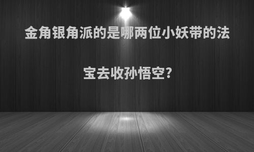 金角银角派的是哪两位小妖带的法宝去收孙悟空?