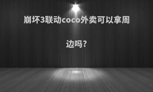 崩坏3联动coco外卖可以拿周边吗?
