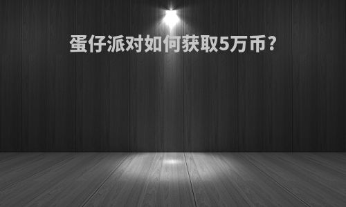 蛋仔派对如何获取5万币?