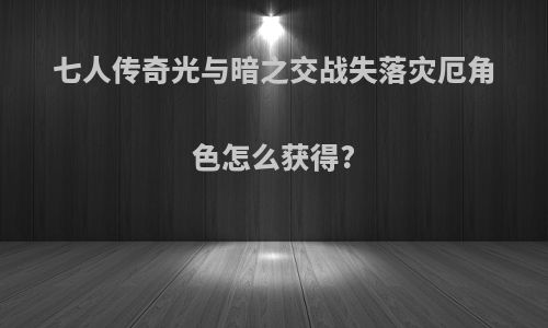 七人传奇光与暗之交战失落灾厄角色怎么获得?