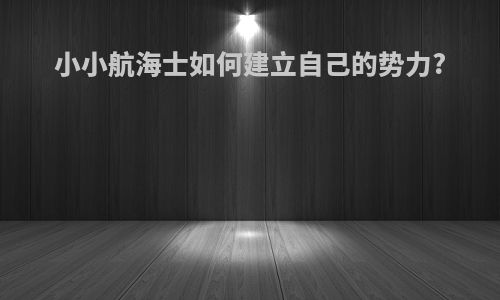 小小航海士如何建立自己的势力?