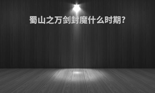 蜀山之万剑封魔什么时期?