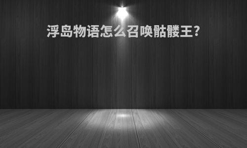 浮岛物语怎么召唤骷髅王?