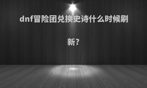 dnf冒险团兑换史诗什么时候刷新?