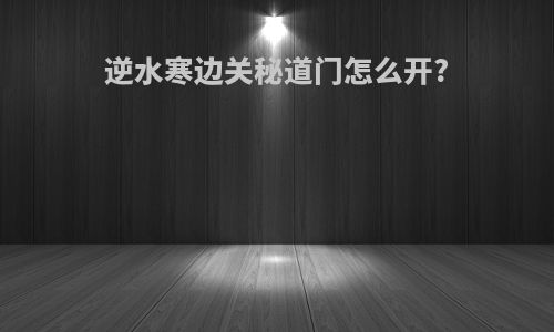 逆水寒边关秘道门怎么开?